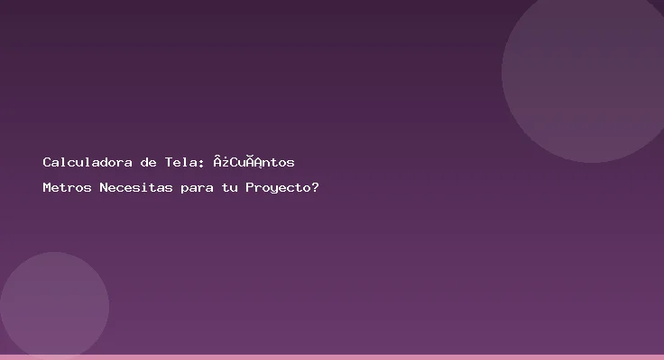 Calculadora de Tela: ¿Cuántos Metros Necesitas para tu Proyecto?