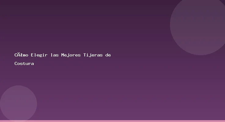 Cómo Elegir las Mejores Tijeras de Costura