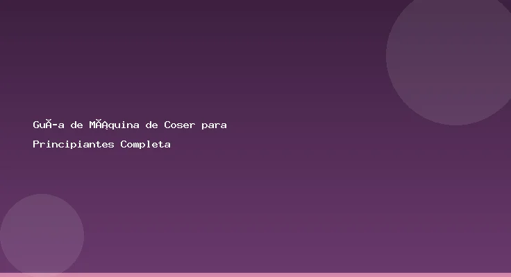 Guía de Máquina de Coser para Principiantes Completa