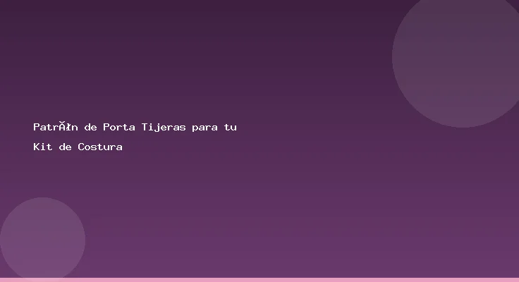 Patrón de Porta Tijeras para tu Kit de Costura